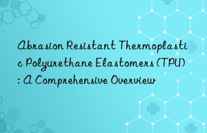 Abrasion Resistant Thermoplastic Polyurethane Elastomers (TPU): A Comprehensive Overview