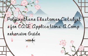 Polyurethane Elastomer Catalysts for CASE Applications: A Comprehensive Guide