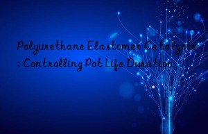 Polyurethane Elastomer Catalysts: Controlling Pot Life Duration