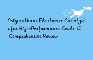 Polyurethane Elastomer Catalysts for High-Performance Seals: A Comprehensive Review