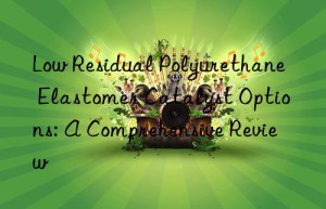 Low Residual Polyurethane Elastomer Catalyst Options: A Comprehensive Review