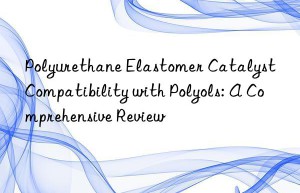 Polyurethane Elastomer Catalyst Compatibility with Polyols: A Comprehensive Review