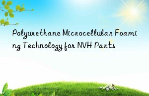 Polyurethane Microcellular Foaming Technology for NVH Parts