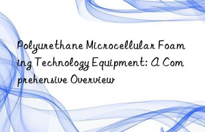 Polyurethane Microcellular Foaming Technology Equipment: A Comprehensive Overview