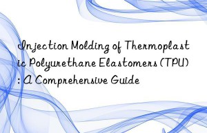Injection Molding of Thermoplastic Polyurethane Elastomers (TPU): A Comprehensive Guide