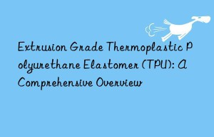 Extrusion Grade Thermoplastic Polyurethane Elastomer (TPU): A Comprehensive Overview