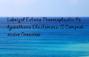 Lubrizol Estane Thermoplastic Polyurethane Elastomers: A Comprehensive Overview