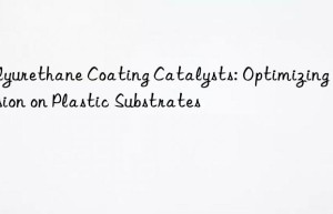 Polyurethane Coating Catalysts: Optimizing Adhesion on Plastic Substrates