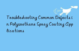 Troubleshooting Common Defects in Polyurethane Spray Coating Applications