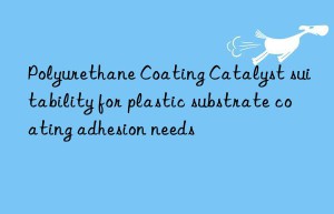 Polyurethane Coating Catalyst suitability for plastic substrate coating adhesion needs