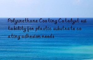 Polyurethane Coating Catalyst suitability for plastic substrate coating adhesion needs