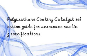 Polyurethane Coating Catalyst selection guide for aerospace coating specifications