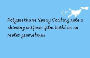 Polyurethane Spray Coating role achieving uniform film build on complex geometries