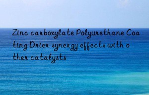Zinc carboxylate Polyurethane Coating Drier synergy effects with other catalysts
