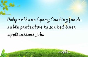 Polyurethane Spray Coating for durable protective truck bed liner applications jobs