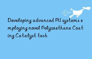 Developing advanced PU systems employing novel Polyurethane Coating Catalyst tech