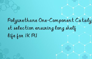 Polyurethane One-Component Catalyst selection ensuring long shelf life for 1K PU