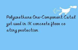 Polyurethane One-Component Catalyst used in 1K concrete floor coating protection