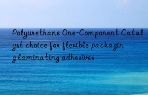 Polyurethane One-Component Catalyst choice for flexible packaging laminating adhesives