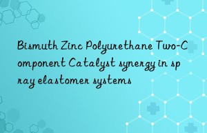 Bismuth Zinc Polyurethane Two-Component Catalyst synergy in spray elastomer systems