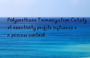 Polyurethane Trimerization Catalyst reactivity profile influence on process control