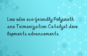 Low odor eco-friendly Polyurethane Trimerization Catalyst developments advancements