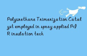 Polyurethane Trimerization Catalyst employed in spray applied PIR insulation tech
