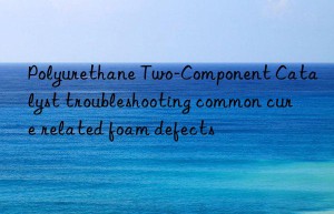 Polyurethane Two-Component Catalyst troubleshooting common cure related foam defects