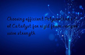 Choosing efficient Polyurethane Gel Catalyst for rigid foam compressive strength