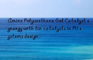 Amine Polyurethane Gel Catalyst synergy with tin catalysts in PU systems design