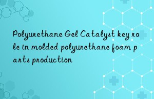 Polyurethane Gel Catalyst key role in molded polyurethane foam parts production