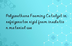 Polyurethane Foaming Catalyst in refrigerator rigid foam insulation material use