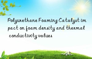Polyurethane Foaming Catalyst impact on foam density and thermal conductivity values