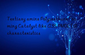 Tertiary amine Polyurethane Foaming Catalyst like A33, PMDETA characteristics