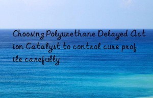 Choosing Polyurethane Delayed Action Catalyst to control cure profile carefully