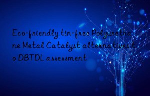 Eco-friendly tin-free Polyurethane Metal Catalyst alternatives to DBTDL assessment