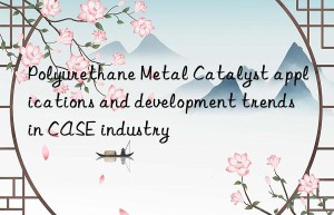 Polyurethane Metal Catalyst applications and development trends in CASE industry