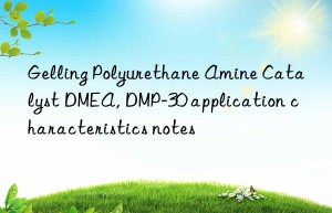 Gelling Polyurethane Amine Catalyst DMEA, DMP-30 application characteristics notes