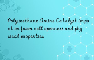 Polyurethane Amine Catalyst impact on foam cell openness and physical properties