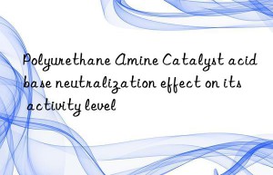 Polyurethane Amine Catalyst acid base neutralization effect on its activity level