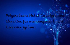 Polyurethane Metal Catalyst consideration for one-component moisture cure systems