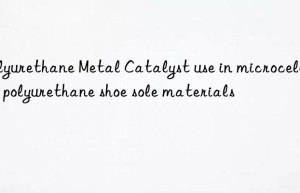 Polyurethane Metal Catalyst use in microcellular polyurethane shoe sole materials