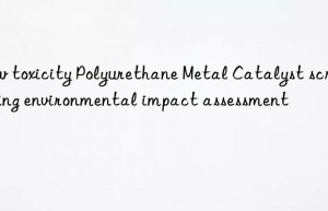 Low toxicity Polyurethane Metal Catalyst screening environmental impact assessment
