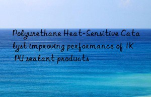 Polyurethane Heat-Sensitive Catalyst improving performance of 1K PU sealant products