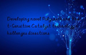 Developing novel Polyurethane Heat-Sensitive Catalyst technology challenges directions