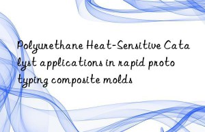 Polyurethane Heat-Sensitive Catalyst applications in rapid prototyping composite molds