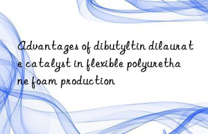 Advantages of dibutyltin dilaurate catalyst in flexible polyurethane foam production