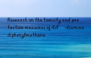 Research on the toxicity and protective measures of 4,4′-diaminodiphenylmethane