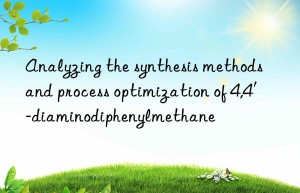 Analyzing the synthesis methods and process optimization of 4,4′-diaminodiphenylmethane