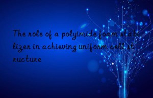 The role of a polyimide foam stabilizer in achieving uniform cell structure